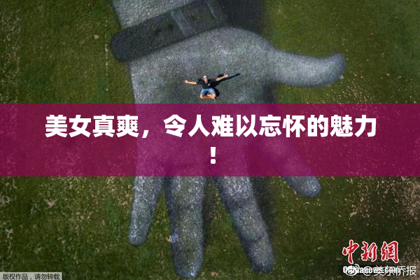 美女真爽，令人难以忘怀的魅力！