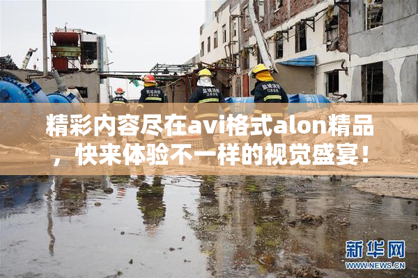 精彩内容尽在avi格式alon精品，快来体验不一样的视觉盛宴！