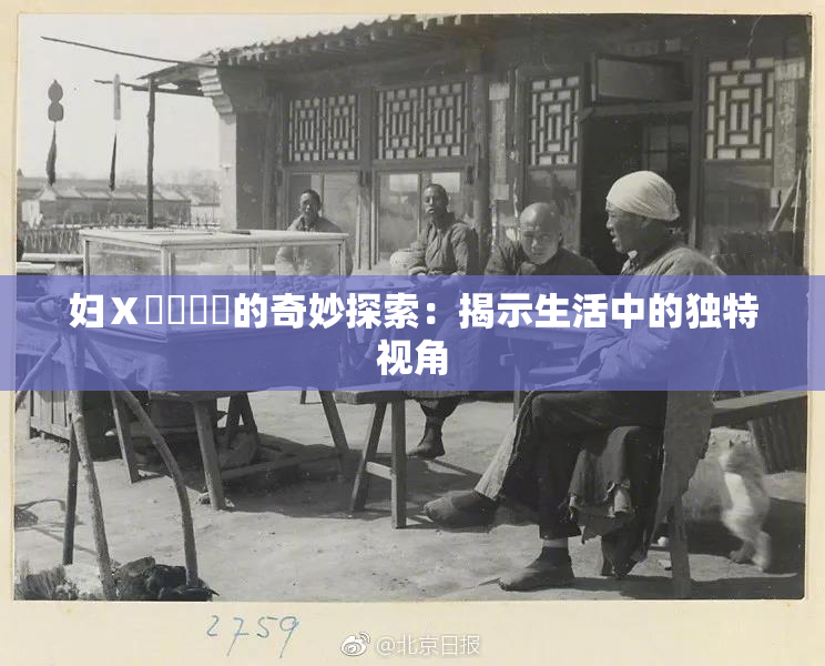 妇Ⅹ乄乂❌‌的奇妙探索：揭示生活中的独特视角