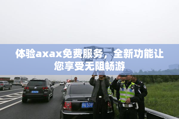 体验axax免费服务，全新功能让您享受无阻畅游
