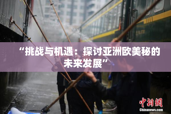 “挑战与机遇：探讨亚洲欧美秘的未来发展”