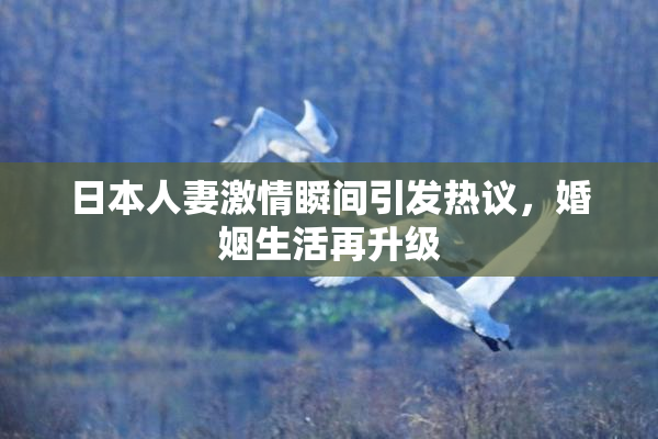 日本人妻激情瞬间引发热议，婚姻生活再升级