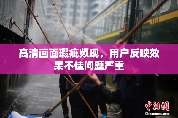 高清画面瑕疵频现，用户反映效果不佳问题严重