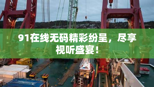 91在线无码精彩纷呈，尽享视听盛宴！