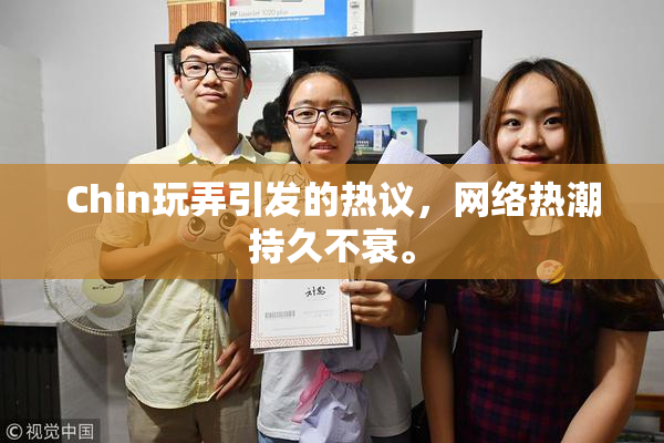 Chin玩弄引发的热议，网络热潮持久不衰。