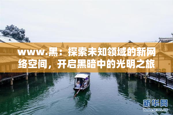 www.黑：探索未知领域的新网络空间，开启黑暗中的光明之旅