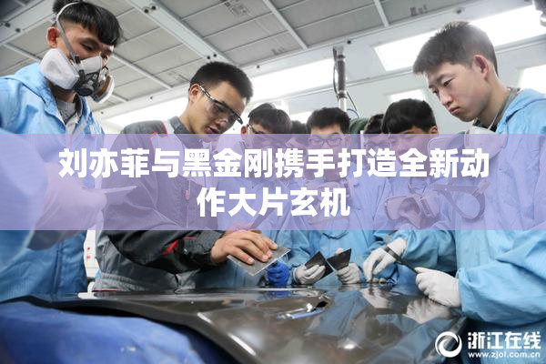 刘亦菲与黑金刚携手打造全新动作大片玄机