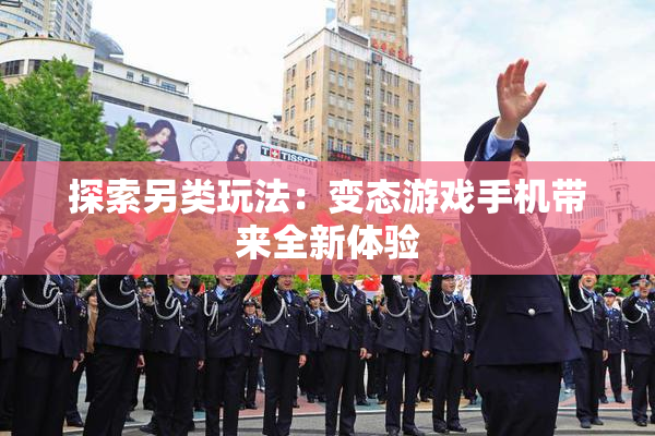 探索另类玩法：变态游戏手机带来全新体验