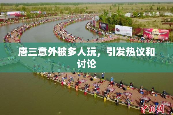 唐三意外被多人玩，引发热议和讨论