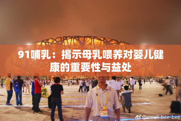 91哺乳：揭示母乳喂养对婴儿健康的重要性与益处