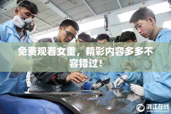 免费观看女重，精彩内容多多不容错过！