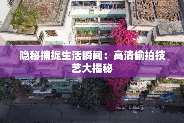 隐秘捕捉生活瞬间：高清偷拍技艺大揭秘