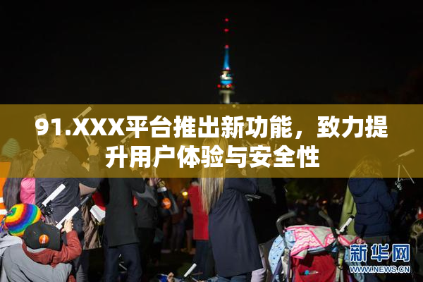 91.XXX平台推出新功能，致力提升用户体验与安全性