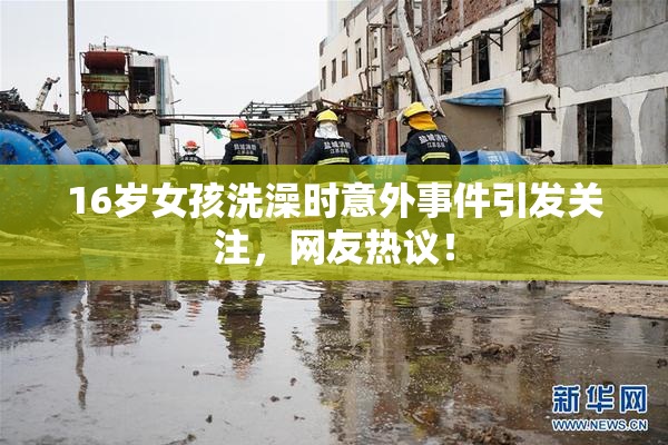 16岁女孩洗澡时意外事件引发关注，网友热议！