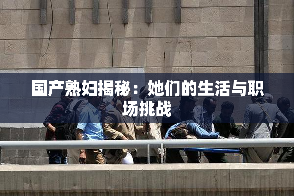 国产熟妇揭秘：她们的生活与职场挑战