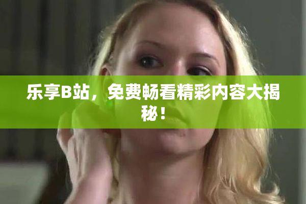 乐享B站，免费畅看精彩内容大揭秘！