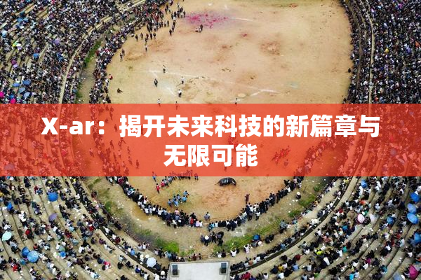 X-ar：揭开未来科技的新篇章与无限可能