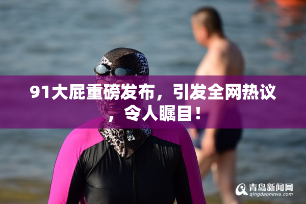 91大屁重磅发布，引发全网热议，令人瞩目！