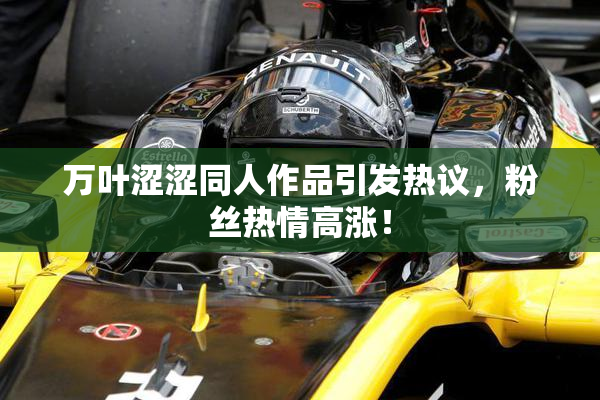 万叶涩涩同人作品引发热议，粉丝热情高涨！