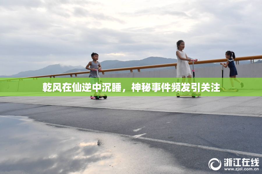 乾风在仙逆中沉睡，神秘事件频发引关注