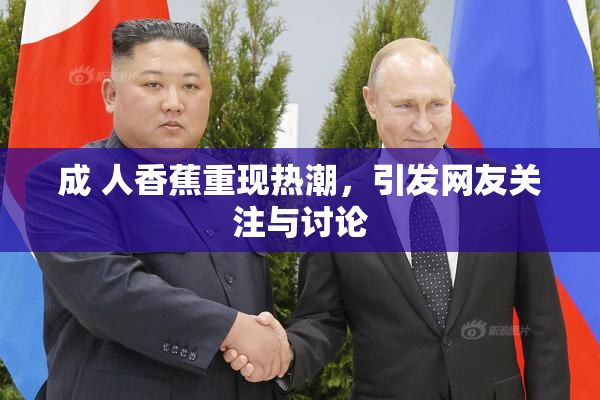 成 人香蕉重现热潮，引发网友关注与讨论