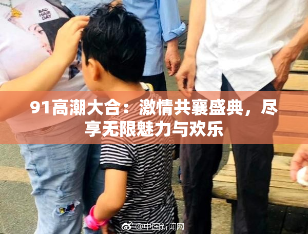 91高潮大合：激情共襄盛典，尽享无限魅力与欢乐