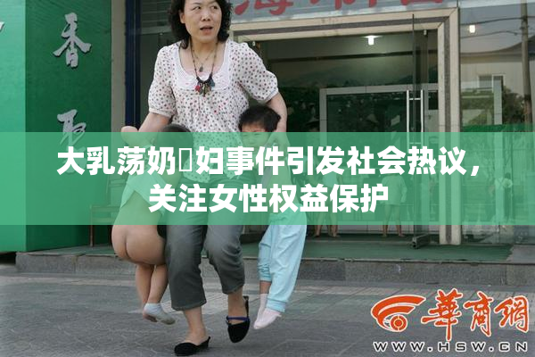 大乳荡奶婬妇事件引发社会热议，关注女性权益保护