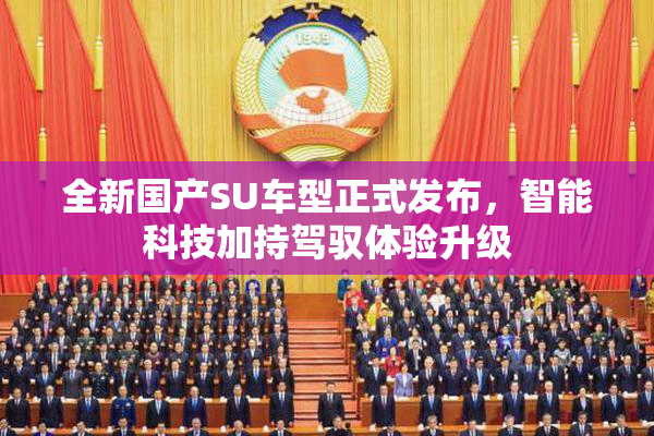 全新国产SU车型正式发布，智能科技加持驾驭体验升级