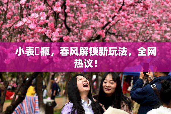 小表妺撅，春风解锁新玩法，全网热议！