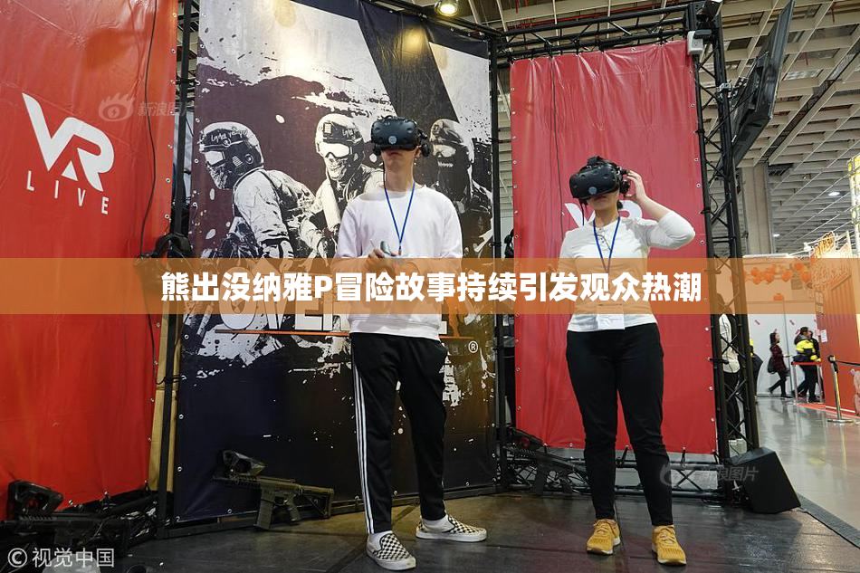 熊出没纳雅P冒险故事持续引发观众热潮
