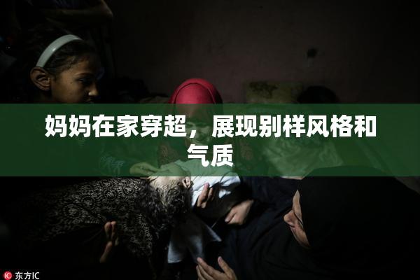 妈妈在家穿超，展现别样风格和气质