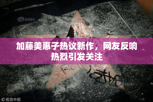 加藤美惠子热议新作，网友反响热烈引发关注