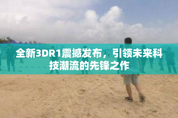 全新3DR1震撼发布，引领未来科技潮流的先锋之作