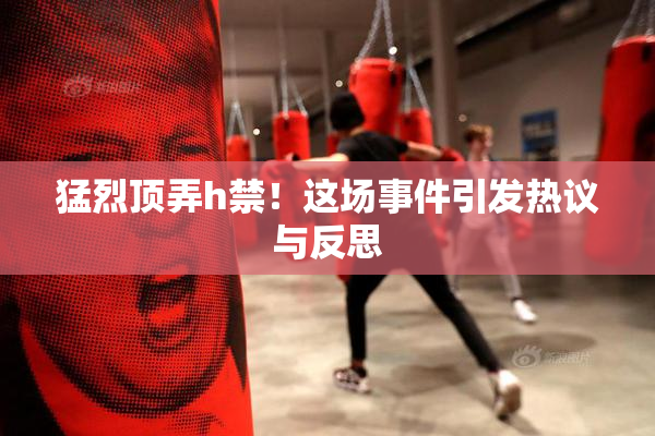 猛烈顶弄h禁！这场事件引发热议与反思