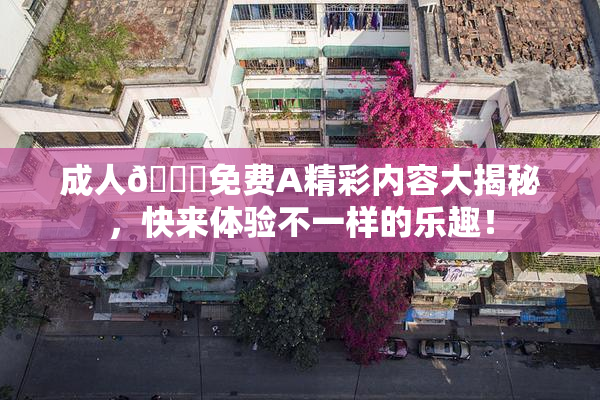 成人🔞免费A精彩内容大揭秘，快来体验不一样的乐趣！