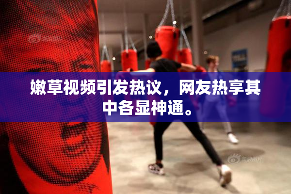 嫩草视频引发热议，网友热享其中各显神通。