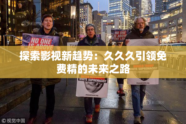 探索影视新趋势：久久久引领免费精的未来之路