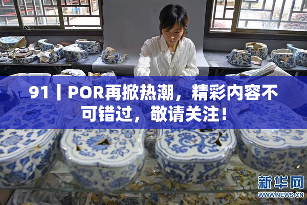 91丨POR再掀热潮，精彩内容不可错过，敬请关注！