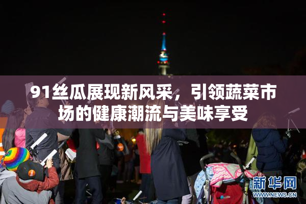 91丝瓜展现新风采，引领蔬菜市场的健康潮流与美味享受