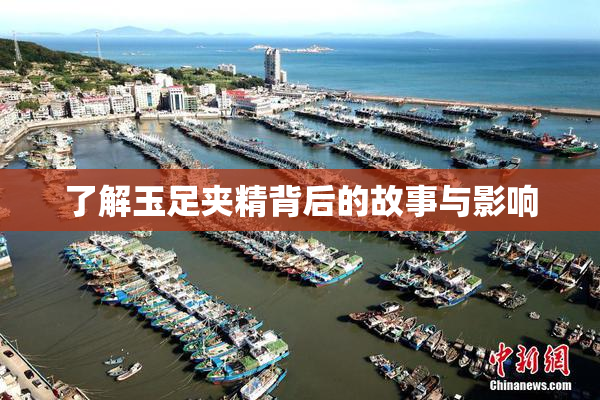 了解玉足夹精背后的故事与影响