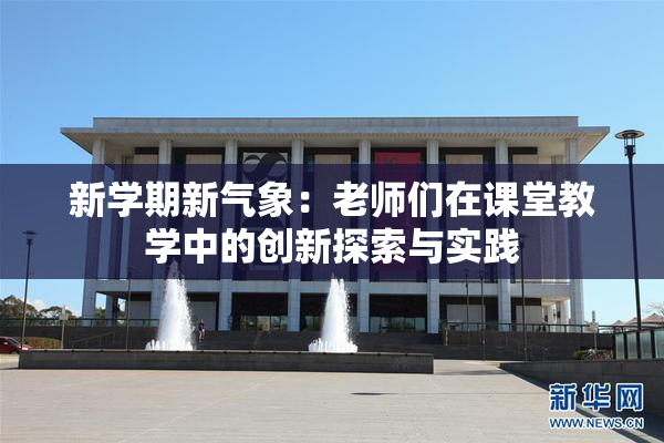 新学期新气象：老师们在课堂教学中的创新探索与实践