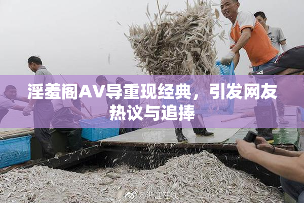 淫羞阁AV导重现经典，引发网友热议与追捧