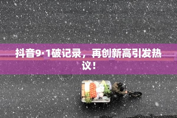 抖音9·1破记录，再创新高引发热议！
