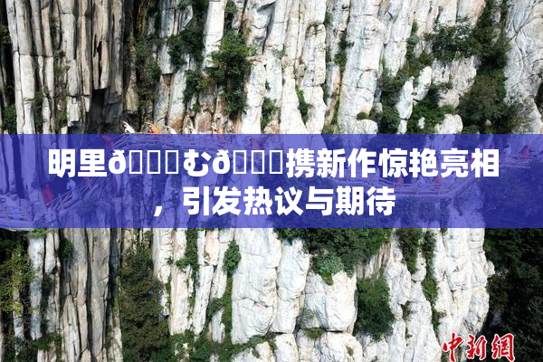 明里😚む🍍携新作惊艳亮相，引发热议与期待