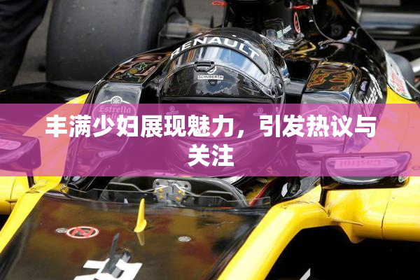 丰满少妇展现魅力，引发热议与关注