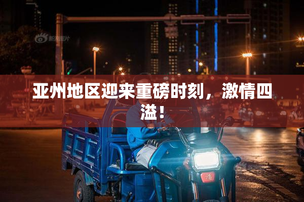 亚州地区迎来重磅时刻，激情四溢！