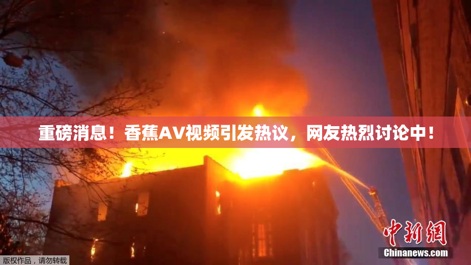 重磅消息！香蕉AV视频引发热议，网友热烈讨论中！