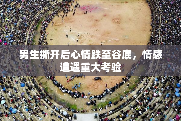男生撕开后心情跌至谷底，情感遭遇重大考验