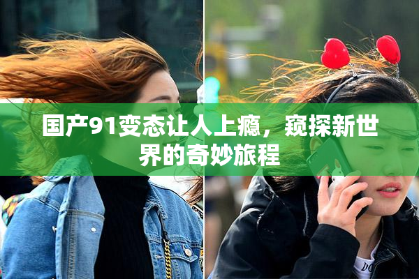 国产91变态让人上瘾，窥探新世界的奇妙旅程