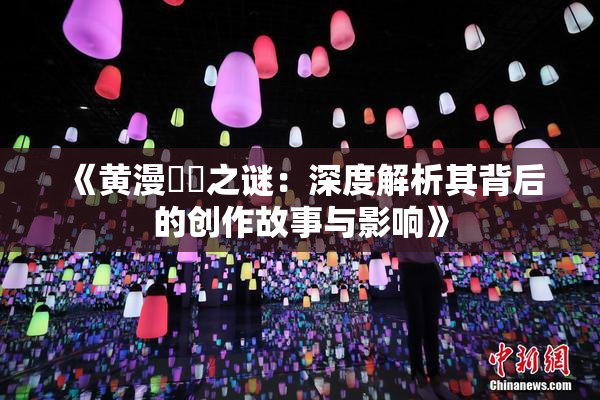 《黄漫❌‌之谜：深度解析其背后的创作故事与影响》